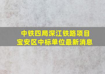 中铁四局深江铁路项目宝安区中标单位最新消息