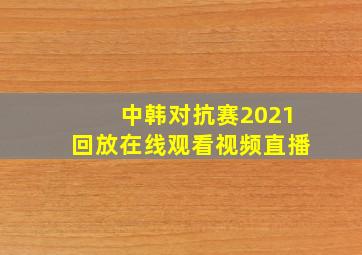 中韩对抗赛2021回放在线观看视频直播