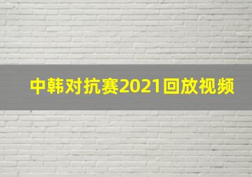 中韩对抗赛2021回放视频