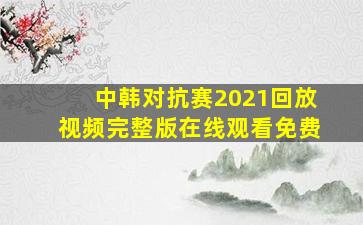 中韩对抗赛2021回放视频完整版在线观看免费