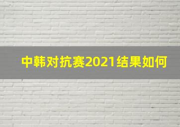 中韩对抗赛2021结果如何