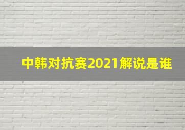 中韩对抗赛2021解说是谁