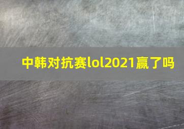 中韩对抗赛lol2021赢了吗