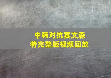 中韩对抗赛文森特完整版视频回放