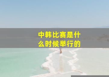 中韩比赛是什么时候举行的