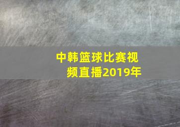 中韩篮球比赛视频直播2019年