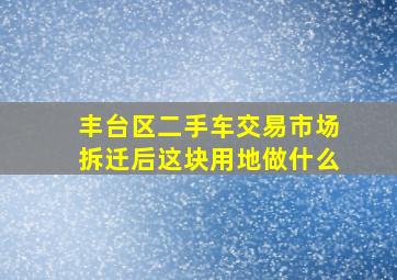 丰台区二手车交易市场拆迁后这块用地做什么