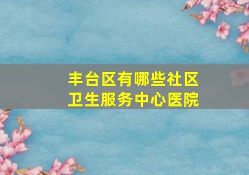 丰台区有哪些社区卫生服务中心医院