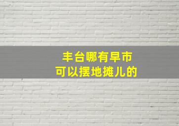 丰台哪有早市可以摆地摊儿的