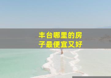 丰台哪里的房子最便宜又好