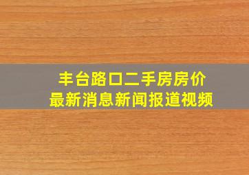 丰台路口二手房房价最新消息新闻报道视频