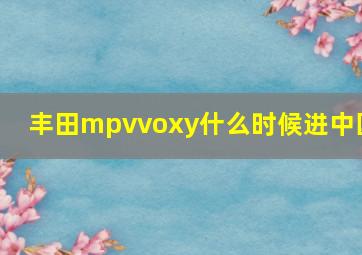 丰田mpvvoxy什么时候进中国