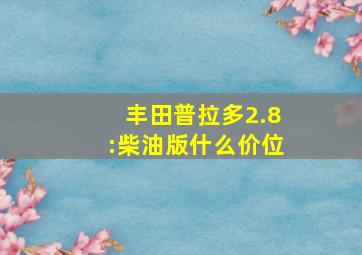 丰田普拉多2.8:柴油版什么价位