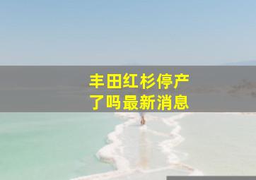 丰田红杉停产了吗最新消息