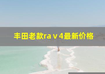 丰田老款raⅴ4最新价格