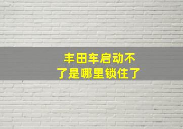 丰田车启动不了是哪里锁住了