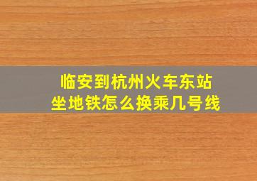 临安到杭州火车东站坐地铁怎么换乘几号线