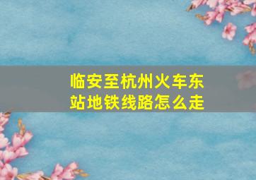 临安至杭州火车东站地铁线路怎么走