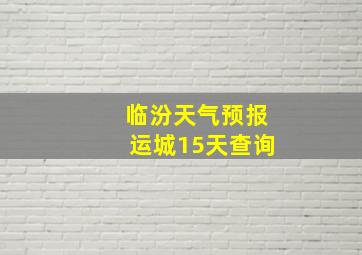 临汾天气预报运城15天查询