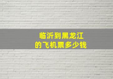 临沂到黑龙江的飞机票多少钱