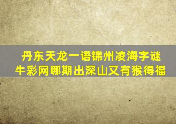 丹东天龙一语锦州凌海字谜牛彩网哪期出深山又有猴得福