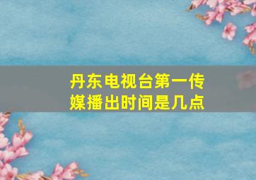 丹东电视台第一传媒播出时间是几点