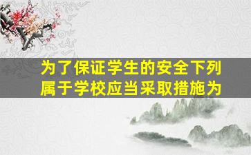 为了保证学生的安全下列属于学校应当采取措施为