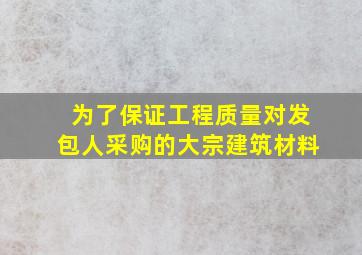 为了保证工程质量对发包人采购的大宗建筑材料