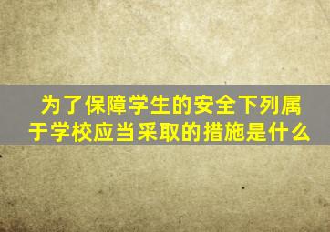 为了保障学生的安全下列属于学校应当采取的措施是什么