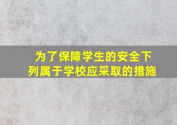 为了保障学生的安全下列属于学校应采取的措施