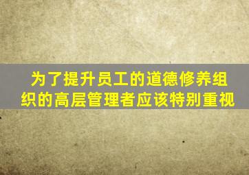 为了提升员工的道德修养组织的高层管理者应该特别重视