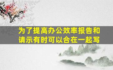 为了提高办公效率报告和请示有时可以合在一起写