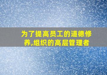 为了提高员工的道德修养,组织的高层管理者