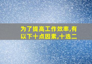 为了提高工作效率,有以下十点因素,十选二