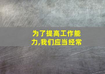 为了提高工作能力,我们应当经常