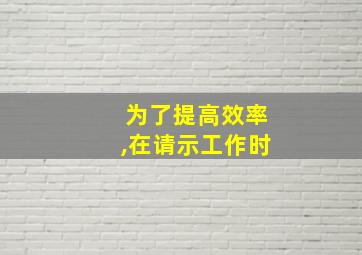 为了提高效率,在请示工作时