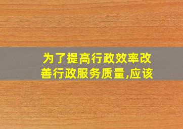 为了提高行政效率改善行政服务质量,应该