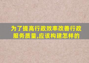 为了提高行政效率改善行政服务质量,应该构建怎样的