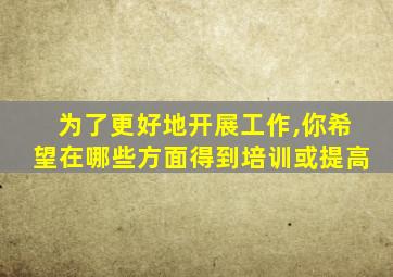 为了更好地开展工作,你希望在哪些方面得到培训或提高