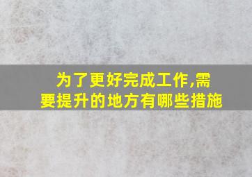 为了更好完成工作,需要提升的地方有哪些措施