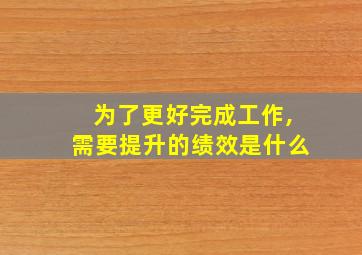 为了更好完成工作,需要提升的绩效是什么