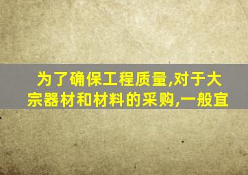 为了确保工程质量,对于大宗器材和材料的采购,一般宜