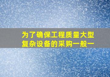 为了确保工程质量大型复杂设备的采购一般一