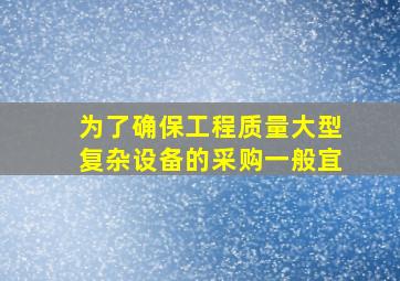 为了确保工程质量大型复杂设备的采购一般宜