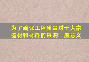 为了确保工程质量对于大宗器材和材料的采购一般意义