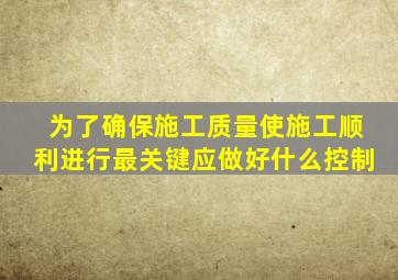 为了确保施工质量使施工顺利进行最关键应做好什么控制