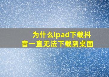 为什么ipad下载抖音一直无法下载到桌面