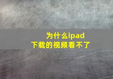 为什么ipad下载的视频看不了