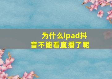 为什么ipad抖音不能看直播了呢