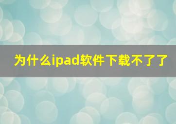 为什么ipad软件下载不了了